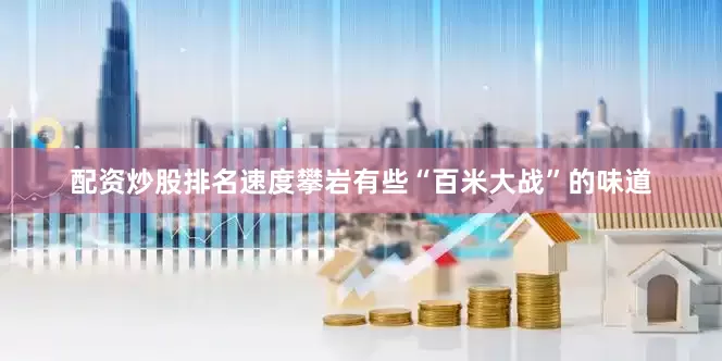 配资炒股排名速度攀岩有些“百米大战”的味道